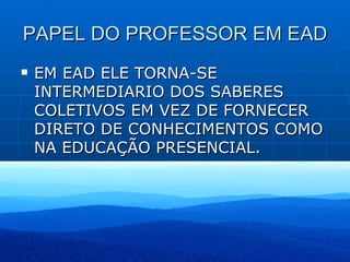 PAPEL DO PROFESSOR EM EAD EM EAD ELE TORNA-SE INTERMEDIARIO DOS SABERES COLETIVOS EM VEZ DE FORNECER DIRETO DE CONHECIMENTOS COMO NA EDUCAÇÃO PRESENCIAL. 