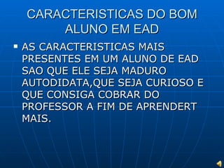 CARACTERISTICAS DO BOM ALUNO EM EAD AS CARACTERISTICAS MAIS PRESENTES EM UM ALUNO DE EAD SAO QUE ELE SEJA MADURO AUTODIDATA,QUE SEJA CURIOSO E QUE CONSIGA COBRAR DO PROFESSOR A FIM DE APRENDERT MAIS. 