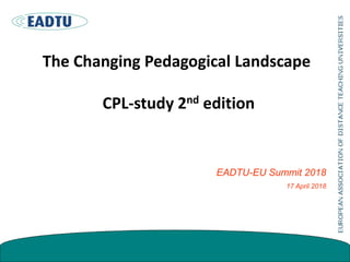 The Changing Pedagogical Landscape
CPL-study 2nd edition
EADTU-EU Summit 2018
17 April 2018
 