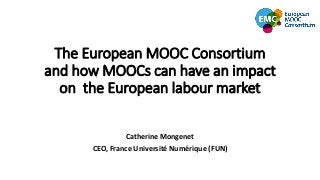 The European MOOC Consortium
and how MOOCs can have an impact
on the European labour market
Catherine Mongenet
CEO, France Université Numérique (FUN)
 
