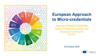 European Approach
to Micro-credentials
Vanessa DEBIAIS-SAINTON
Head of Higher Education Unit
European Commission
DG EAC
29 October 2020
 