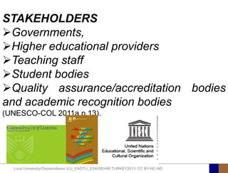 STAKEHOLDERS
Governments,
Higher educational providers
Teaching staff
Student bodies
Quality assurance/accreditation bodies
and academic recognition bodies
(UNESCO-COL 2011a p.13).




  Lund University/Ossiannilsson /LU_EADTU_ESKISEHIR;TURKEY2011/ CC BY-NC-ND
 