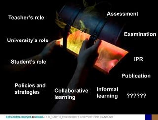 Assessment
 Teacher’s role


                                                                             Examination
University’s role



   Student’s role                                                                IPR


                                                                             Publication
      Policies and
      strategies                 Collaborative                 Informal
                                 learning                      learning       ??????


Some rights reserved by Mycael /LU_EADTU_ESKISEHIR;TURKEY2011/ CC BY-NC-ND
  Lund University/Ossiannilsson
 