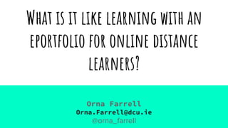 Orna Farrell
Orna.Farrell@dcu.ie
@orna_farrell
What is it like learning with an
eportfolio for online distance
learners?
 