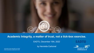 1
Academic Integrity, a matter of trust, not a tick-box exercise.
EADTU, December 15th, 2022
by Henrietta Carbonel
 