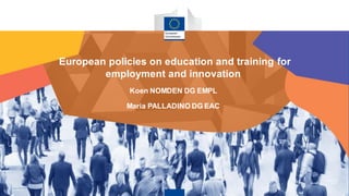 European policies on education and training for
employment and innovation
Koen NOMDEN DG EMPL
Maria PALLADINO DG EAC
 