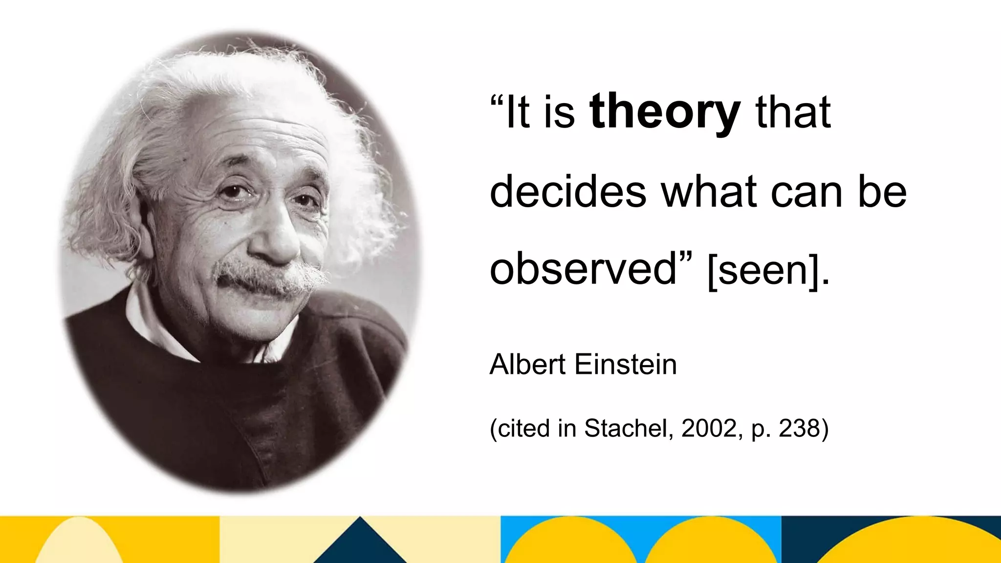 “It is theory that
decides what can be
observed” [seen].
Albert Einstein
(cited in Stachel, 2002, p. 238)
 