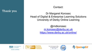 Thank you
Contact:
Dr Margaret Korosec
Head of Digital & Enterprise Learning Solutions
University of Derby Online Learning
@mdkorosec
m.korosec@derby.ac.uk
https://www.derby.ac.uk/online/
 
