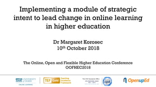 Implementing a module of strategic
intent to lead change in online learning
in higher education
Dr Margaret Korosec
10th October 2018
The Online, Open and Flexible Higher Education Conference
OOFHEC2018
 