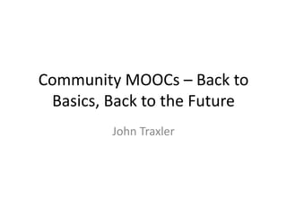 Community MOOCs – Back to
Basics, Back to the Future
John Traxler
 