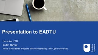 Presentation to EADTU
November 2022
Caitlin Harvey
Head of Academic Projects (Microcredentials), The Open University
 
