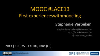 MOOC #LACE13
First experienceswithmooc’ing
Stephanie Verbeken
stephanie.verbeken@kuleuven.be
http://ocw.kuleuven.be
@stephanie_vrbkn

2013 | 10 | 25 – EADTU, Paris (FR)
http://ocw.kuleuven.be

 