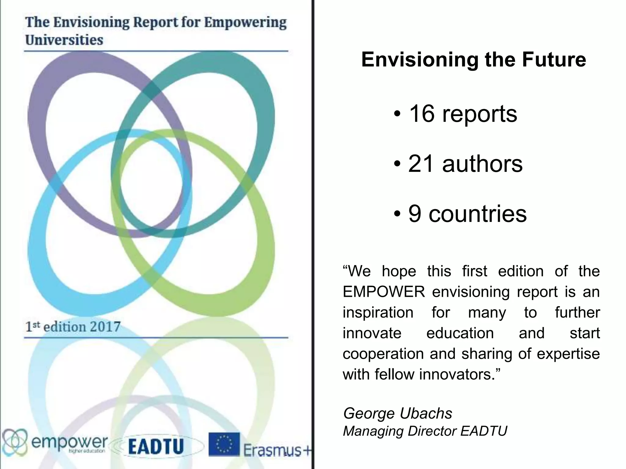 Envisioning the Future
• 16 reports
• 21 authors
• 9 countries
“We hope this first edition of the
EMPOWER envisioning report is an
inspiration for many to further
innovate education and start
cooperation and sharing of expertise
with fellow innovators.”
George Ubachs
Managing Director EADTU
 