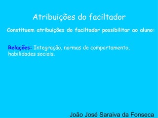 Relações:  Integração, normas de comportamento, habilidades sociais.  Atribuições do faciltador Relações: Constituem atribuições do faciltador possibilitar ao aluno: João José Saraiva da Fonseca 