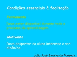 Deve estar disponível durante todo o processo de aprendizagem. Deve despertar no aluno interesse e ser dinâmica. Permanente Motivante Condições essenciais à faciltação Deve estar disponível durante todo o processo de aprendizagem. Permanente João José Saraiva da Fonseca 