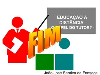 EDUCAÇÃO A DISTÂNCIA  - O PAPEL DO TUTOR? -  FIM João José Saraiva da Fonseca 