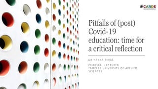 Pitfalls of (post)
Covid-19
education: time for
a critical reflection
DR HANNA TERÄS
PRINCIPAL LECTURER
TAMPERE UNIVERSITY OF APPLIED
SCIENCES
 