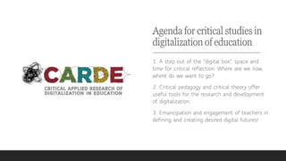 Agenda for critical studies in
digitalization of education
1. A step out of the ”digital box”, space and
time for critical...