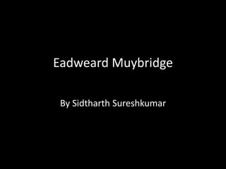Eadweard Muybridge
By Sidtharth Sureshkumar
 