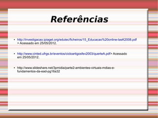 Referências

●   http://investigacao.ipiaget.org/edutec/ficheiros/15_Educacao%20online-IasK2008.pdf
    > Acessado em 25/05/2012.


●   http://www.cinted.ufrgs.br/eventos/cicloartigosfev2003/querteA.pdf> Acessado
    em 25/05/2012.


●   http://www.slideshare.net/3pmidia/parte2-ambientes-virtuais-mdias-e-
    fundamentos-da-ead-pg16a32
 