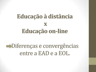 Educação à distância
           x
   Educação on-line

Diferenças e convergências
   entre a EAD e a EOL.
 