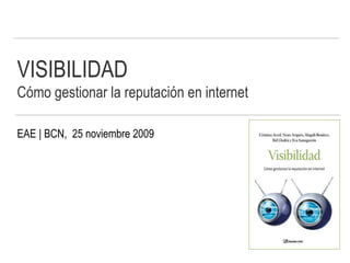 VISIBILIDAD Cómo gestionar la reputación en internet   EAE | BCN,  25 noviembre 2009 