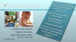 EAE-3 NOSSO PLANETA
11
 Centelhas Divinas
“ ... gravitam no seio de Deus...
Inativas e infecundas...
para o Verbo que as vivifica...
Allan Kardec, Gênese, Galileu”
 