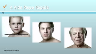 EAE-3 NOSSO PLANETA
15
 A Vida Passa Rápida
 