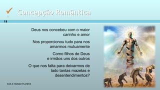 EAE-3 NOSSO PLANETA
18
 Concepção Romântica
Deus nos concebeu com o maior
carinho e amor
Nos proporcionou tudo para nos
amarmos mutuamente
Como filhos de Deus
e irmãos uns dos outros
O que nos falta para deixarmos de
lado tantas mazelas e
desentendimentos?
 