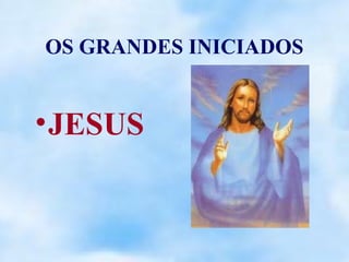 OS GRANDES INICIADOS


• JESUS
 