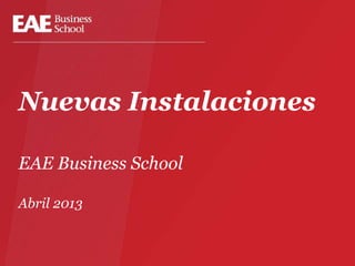 Nuevas Instalaciones

EAE Business School

Abril 2013
 