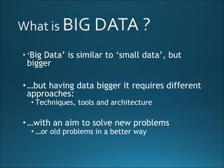 • ‘Big Data’ is similar to ‘small data’, but
bigger
•…but having data bigger it requires different
approaches:
• Techniques, tools and architecture
•…with an aim to solve new problems
• …or old problems in a better way
 