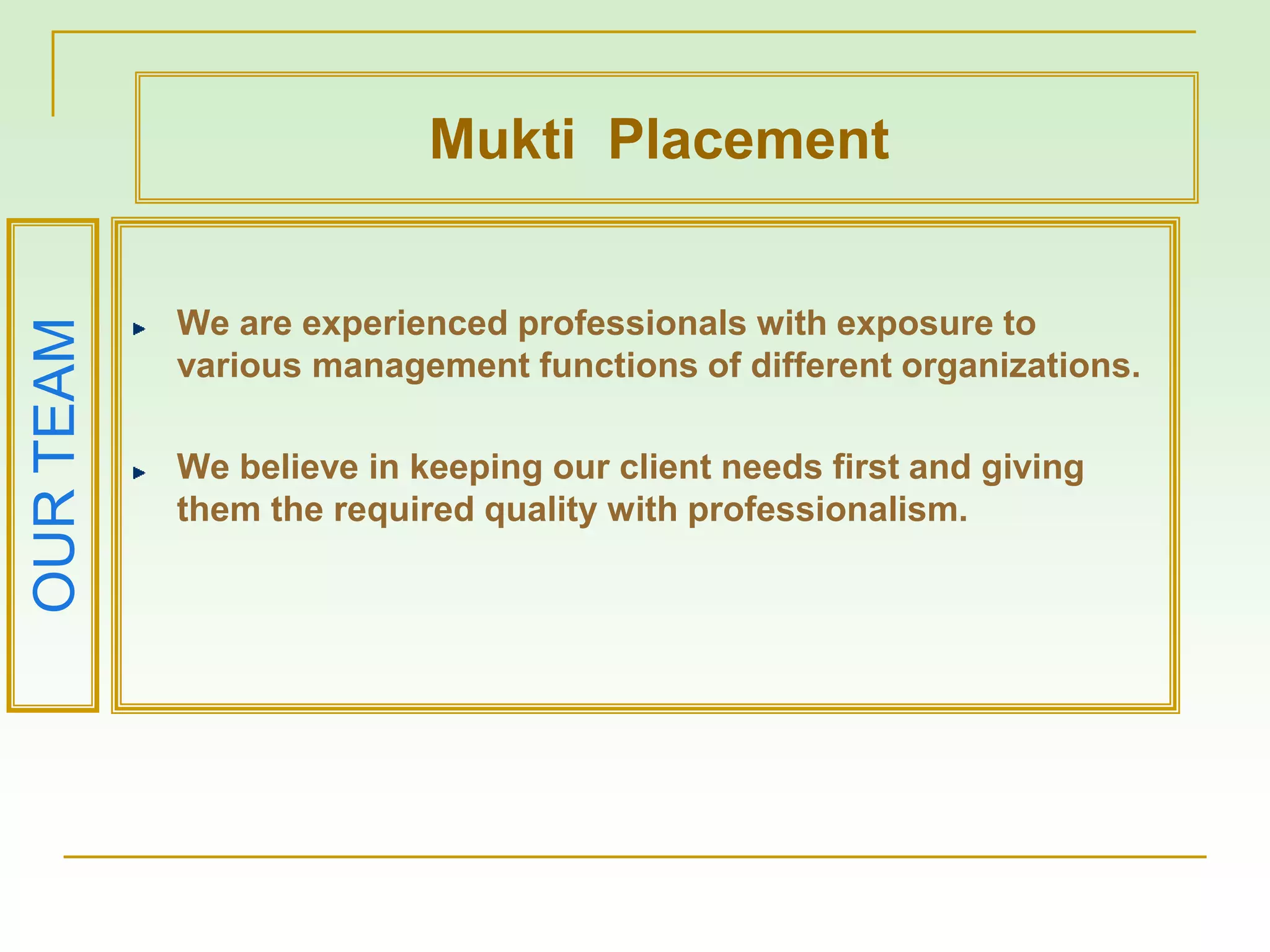 We are experienced professionals with exposure to
various management functions of different organizations.
We believe in keeping our client needs first and giving
them the required quality with professionalism.
OURTEAM
Mukti Placement
 