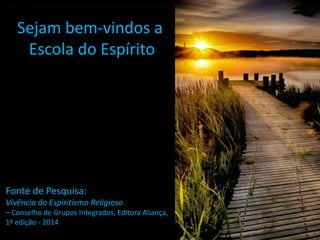 Sejam bem-vindos a
Escola do Espírito
Fonte de Pesquisa:
Vivência do Espiritismo Religioso
– Conselho de Grupos Integrados, Editora Aliança,
1ª edição - 2014
 