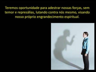 Teremos oportunidade para adestrar nossas forças, sem
temor e represálias, lutando contra nós mesmo, visando
nosso próprio engrandecimento espiritual.
 