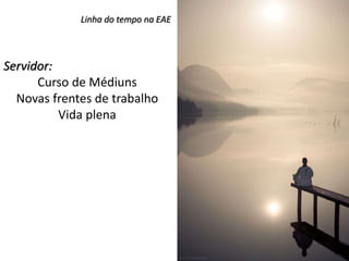 Linha do tempo na EAE
Servidor:
Curso de Médiuns
Novas frentes de trabalho
Vida plena
 