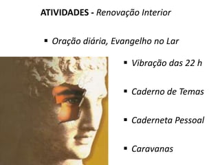 ATIVIDADES - Renovação Interior
 Oração diária, Evangelho no Lar
 Vibração das 22 h
 Caderno de Temas
 Caderneta Pessoal
 Caravanas
 