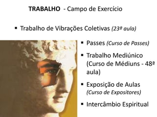 TRABALHO - Campo de Exercício
 Trabalho de Vibrações Coletivas (23ª aula)
 Passes (Curso de Passes)
 Trabalho Mediúnico
(Curso de Médiuns - 48ª
aula)
 Exposição de Aulas
(Curso de Expositores)
 Intercâmbio Espiritual
 