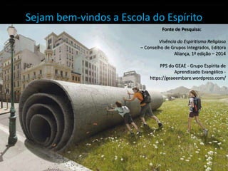 Sejam bem-vindos a Escola do Espírito
Fonte de Pesquisa:
Vivência do Espiritismo Religioso
– Conselho de Grupos Integrados, Editora
Aliança, 1ª edição – 2014
PPS do GEAE - Grupo Espírita de
Aprendizado Evangélico -
https://geaeembare.wordpress.com/
 