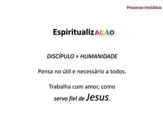 Espiritualiz
Processo Iniciático
DISCÍPULO = HUMANIDADE
Pensa no útil e necessário a todos.
Trabalha com amor, como
servo fiel de Jesus.
 