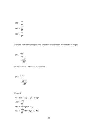 38
Q
TC
ATC
Q
VC
AVC
Q
FC
AFC



Marginal cost is the change in total costs that results from a unit increase in output.
Q
VC
Q
TC
MC






In the case of a continuous TC function
 
 
Q
VC
Q
TC
MC






Example
2
2
32
10.0360
100
10.0360
100
10.0360100
QQ
Q
ATC
QQAVC
Q
AFC
QQQTC




 