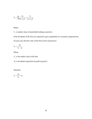 65
    



n
t
n
e
u
t
e
t
k
V
k
D
V
1
0
11
Where
uV is market value of shareholder holding in period n.
If the dividends of the firm are expected to grow perpetually at a constant compound rate
of g per year, then the value of the firm can be expressed as
gk
D
V
e 
 1
0
Where
0V is the market value of the firm
1D is dividends expected to be paid in period 1
Therefore
g
V
D
ke 
0
1
 