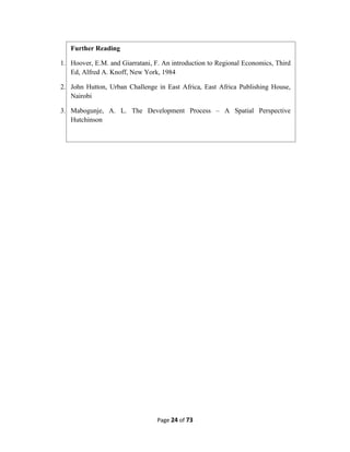 Page 24 of 73
Further Reading
1. Hoover, E.M. and Giarratani, F. An introduction to Regional Economics, Third
Ed, Alfred A. Knoff, New York, 1984
2. John Hutton, Urban Challenge in East Africa, East Africa Publishing House,
Nairobi
3. Mabogunje, A. L. The Development Process – A Spatial Perspective
Hutchinson
 