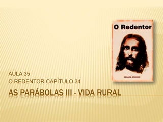 AS PARÁBOLAS III - VIDA RURAL
AULA 35
O REDENTOR CAPÍTULO 34
 