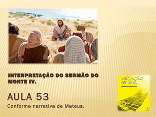 INTERPRETAÇÃO DO SERMÃO DOINTERPRETAÇÃO DO SERMÃO DO
MONTE IV.MONTE IV.
AULA 53
Conforme narrativa de Mateus.
 