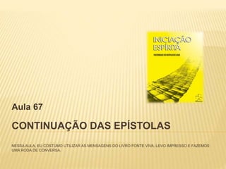 CONTINUAÇÃO DAS EPÍSTOLAS
NESSA AULA, EU COSTUMO UTILIZAR AS MENSAGENS DO LIVRO FONTE VIVA, LEVO IMPRESSO E FAZEMOS
UMA RODA DE CONVERSA.
Aula 67
 