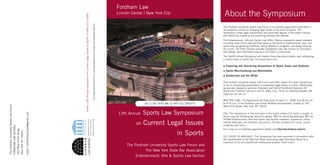 The Fordham University Sports Law Forum is a scholarly organization dedicated to
the academic pursuit of emerging legal issues in the world of sports. The
Symposium unites legal practitioners and prominent ﬁgures in the sports industry
and offers CLE credits to any practicing attorney who attends.
The Entertainment, Arts and Sports Law (EASL) Section represents varied interests,
including some of the most exciting issues in the world of entertainment, arts, and
sports that are grabbing headlines, being debated in Congress, and being heard by
the courts. The EASL Section provides substantive case law, forums for discussion
and debate, and information-sharing in the EASL e-community.
The Twelfth Annual Symposium will feature three discussion panels, each addressing
a current issue in sports law. The panel topics are:
Financing and Structuring Acquisitions of Sports Teams and Stadiums
Sports Merchandising and Memorabilia
Amateurism and the NCAA
The Fordham University Sports Law Forum and EASL expect this year’s Symposium
to be an outstanding presentation of substantive legal issues in sports. Additionally,
we are very pleased to welcome President and CEO of the World Champion NY
Giants and Fordham Law alum John K. Mara, Esq. ’79 as our Keynote Speaker. We
hope you can join us.
MEETING TIME: The Symposium will take place on April 11, 2008, from 8:45 a.m.
to 4:30 p.m. in the Fordham Law School McNally Amphitheatre, located at 140
West 62nd Street, New York, NY 10023.
FEE: This Symposium is free and open to the public unless CLE credit is sought, in
which case the following fee structure applies: $85 for practicing attorneys; $65 for
NYSBA Entertainment, Arts and Sports Law Section members, academics, public-
interest attorneys, and Fordham Law alumni. The fee includes CLE credit, course
materials, and lunch.
For a copy of our hardship application please visit http://law.fordham.edu/cle.
CLE CREDIT IS AVAILABLE: This Symposium has been approved in accordance with
the requirements of the New York State Continuing Legal Education Board for a
maximum of six non-transitional professional practice credit hours.
TheFordhamUniversitySportsLawForum
FORDHAMLAWSCHOOL
140West62ndStreet
NewYorkNY10023
email:fordhamsportslaw@gmail.com
Inside:12thAnnualSymposiumonCurrentLegalIssuesinSports|6NYSCLEcredits
12th Annual Sports Law Symposium
on Current Legal Issues
in Sports
About the Symposium
The Fordham University Sports Law Forum and
The New York State Bar Association
Entertainment, Arts & Sports Law Section
www.nyeasl.org
Entertainment,Arts&
SportsLawSection
04.11.08 | 8:45 AM | 6 NYS CLE CREDITS
Fordham Law
Lincoln Center | New York City
Coverimage:BallparkdepictionisaproprietarytrademarkandcopyrightoftheWashingtonNationals.
 