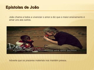 Epístolas de JoãoEpístolas de João
 João chama a todos a vivenciar o amor e diz que o maior ensinamento é
amar uns aos outros.
 Adverte que os prazeres materiais nos mantém presos.
 