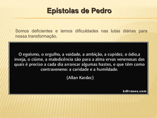  Somos deficientes e temos dificuldades nas lutas diárias para
nossa transformação.
Epístolas de PedroEpístolas de Pedro
 