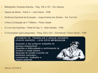  Bibliografia: Iniciação Espírita – Pág. 155 a 157 – Ed. Aliança
 Depois da Morte – Parte V – Leòn Denis – FEB
 Dinâmica Espiritual da Evolução – Jorge Andréa dos Santos – Ed. Fon-Fon
 A Nova Civilização do 3 º Milênio – Pietro Ubaldi
 O Livro dos Espíritos – Parte III Cap. 3 – Allan Kardec – FEB
 O Consolador (para perguntas) – Perg. 225 a 231 – Emmanuel / Chico Xavier – FEB
 Patricia 19/10/2018
 